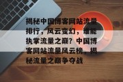 揭秘中国博客网站流量排行，风云变幻，谁能执掌流量之巅？中国博客网站流量风云榜，揭秘流量之巅争夺战