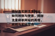 揭秘真实刷流量网站，如何辨别与使用，揭秘流量刷单网站的真相，辨别与实操指南