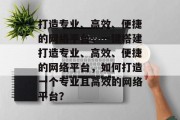 打造专业、高效、便捷的网络平台，一键搭建打造专业、高效、便捷的网络平台，如何打造一个专业且高效的网络平台？
