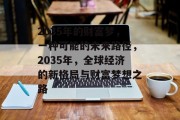 2035年的财富梦,一种可能的未来路径,2035年,全球经济的新格局与财富梦想之路 2035年的财富梦,一种可能的未来路径,2035年,全球经济的新格局与财富梦想之路