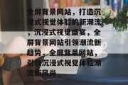 全屏背景网站，打造沉浸式视觉体验的新潮流，沉浸式视觉盛宴，全屏背景网站引领潮流新趋势，全屏背景网站，引领沉浸式视觉体验潮流新风尚