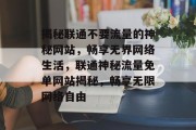 揭秘联通不要流量的神秘网站，畅享无界网络生活，联通神秘流量免单网站揭秘，畅享无限网络自由