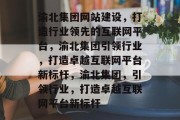 渝北集团网站建设，打造行业领先的互联网平台，渝北集团引领行业，打造卓越互联网平台新标杆，渝北集团，引领行业，打造卓越互联网平台新标杆