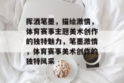 挥洒笔墨，描绘激情，体育赛事主题美术创作的独特魅力，笔墨激情，体育赛事美术创作的独特风采