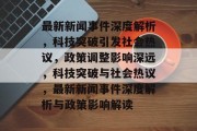 最新新闻事件深度解析，科技突破引发社会热议，政策调整影响深远，科技突破与社会热议，最新新闻事件深度解析与政策影响解读