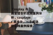  Cosplay 与商业结合的实践案例分析，cosplayer 商业化，一个成功的实践案例探索
