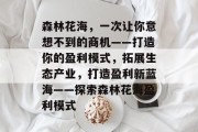 森林花海，一次让你意想不到的商机——打造你的盈利模式，拓展生态产业，打造盈利新蓝海——探索森林花海盈利模式