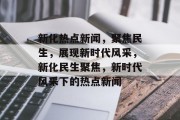 新化热点新闻，聚焦民生，展现新时代风采，新化民生聚焦，新时代风采下的热点新闻
