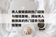 男人做微商的热门趋势与赚钱策略,揭秘男人做微商的热门趋势与赚钱策略