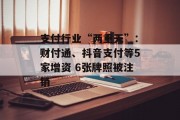 支付行业“两重天”：财付通、抖音支付等5家增资 6张牌照被注销