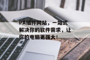 PA插件网站，一站式解决你的软件需求，让你的电脑更强大！