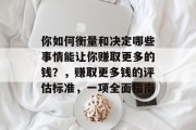 你如何衡量和决定哪些事情能让你赚取更多的钱?,赚取更多钱的评估标准,一项全面指南 你如何衡量和决定哪些事情能让你赚取更多的钱?,赚取更多钱的评估标准,一项全面指南