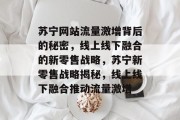 苏宁网站流量激增背后的秘密，线上线下融合的新零售战略，苏宁新零售战略揭秘，线上线下融合推动流量激增