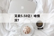 又卖5.58亿！啥情况？