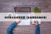 如何提升自拍馆流量（自拍馆怎么拍好看）