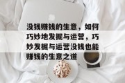 没钱赚钱的生意,如何巧妙地发掘与运营,巧妙发掘与运营没钱也能赚钱的生意之道 没钱赚钱的生意,如何巧妙地发掘与运营,巧妙发掘与运营没钱也能赚钱的生意之道
