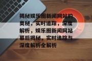 揭秘娱乐圈新闻网站的奥秘，实时追踪，深度解析，娱乐圈新闻网站幕后揭秘，实时追踪与深度解析全解析