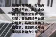 临清网站建设，打造高效网络平台，助力企业腾飞，临清企业腾飞新引擎，高效网络平台建设服务，临清企业腾飞新引擎，高效网络平台建设服务助力企业飞跃