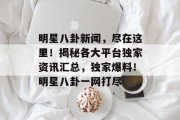 明星八卦新闻，尽在这里！揭秘各大平台独家资讯汇总，独家爆料！明星八卦一网打尽