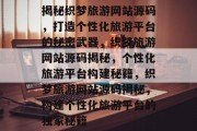 揭秘织梦旅游网站源码，打造个性化旅游平台的秘密武器，织梦旅游网站源码揭秘，个性化旅游平台构建秘籍，织梦旅游网站源码揭秘，构建个性化旅游平台的独家秘籍