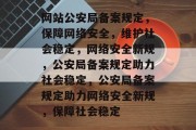网站公安局备案规定，保障网络安全，维护社会稳定，网络安全新规，公安局备案规定助力社会稳定，公安局备案规定助力网络安全新规，保障社会稳定