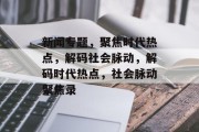 新闻专题，聚焦时代热点，解码社会脉动，解码时代热点，社会脉动聚焦录