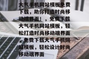 大气手机网站模板免费下载，助你打造时尚移动端界面！，免费下载大气手机网站模板，轻松打造时尚移动端界面，免费下载大气手机网站模板，轻松设计时尚移动端界面