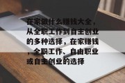在家做什么赚钱大全,从全职工作到自主创业的多种选择,在家赚钱,全职工作、自由职业或自主创业的选择 在家做什么赚钱大全,从全职工作到自主创业的多种选择,在家赚钱,全职工作、自由职业或自主创业的选择