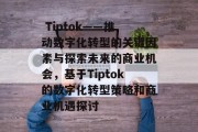 Tiptok——推动数字化转型的关键因素与探索未来的商业机会,基于Tiptok的数字化转型策略和商业机遇探讨  Tiptok——推动数字化转型的关键因素与探索未来的商业机会,基于Tiptok的数字化转型策略和商业机遇探讨