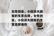女性创业，小投资大回报的生意选择，女性创业，小投资大回报的生意选择推荐