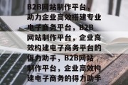 B2B网站制作平台，助力企业高效搭建专业电子商务平台，B2B网站制作平台，企业高效构建电子商务平台的得力助手，B2B网站制作平台，企业高效构建电子商务的得力助手