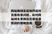 网站换域名后如何应对百度收录问题，应对网站域名更换后百度收录挑战的策略指南