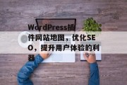 WordPress插件网站地图，优化SEO，提升用户体验的利器