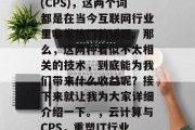 云计算与内容分发网络(CPS),这两个词都是在当今互联网行业里非常热门的话题。那么,这两种看似不太相关的技术,到底能为我们带来什么收益呢?接下来就让我为大家详细介绍一下。,云计算与CPS,重塑IT行业的新篇章 云计算与内容分发网络(CPS),这两个词都是在当今互联网行业里非常热门的话题。那么,这两种看似不太相关的技术,到底能为我们带来什么收益呢?接下来就让我为大家详细介绍一下。,云计算与CPS,重塑IT行业的新篇章