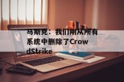 马斯克：我们刚从所有系统中删除了CrowdStrike