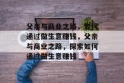 父亲与商业之路,如何通过做生意赚钱,父亲与商业之路,探索如何通过做生意赚钱 父亲与商业之路,如何通过做生意赚钱,父亲与商业之路,探索如何通过做生意赚钱