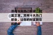 邓州十大热门职业,财富之源,邓州十大热门职业,让你的财富翻倍的职业 邓州十大热门职业,财富之源,邓州十大热门职业,让你的财富翻倍的职业
