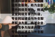 杨浦网站建设，专业网站外包服务，助力企业提升网络竞争力，杨浦企业网络竞争力升级，专业网站建设与外包服务解决方案，杨浦企业网络竞争力加速升级，专业网站建设与外包服务助力发展