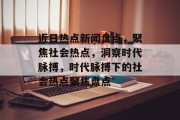 近日热点新闻盘点，聚焦社会热点，洞察时代脉搏，时代脉搏下的社会热点聚焦盘点