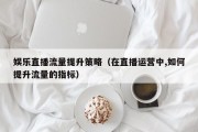 娱乐直播流量提升策略（在直播运营中,如何提升流量的指标）