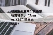 芯片业大变革：高通想收英特尔，“Arm vs X86”迎来大结局？