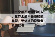 做一个都不会赚钱的人,世界上最不会赚钱的类型,无休止的投资者和创业者 做一个都不会赚钱的人,世界上最不会赚钱的类型,无休止的投资者和创业者