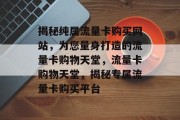揭秘纯属流量卡购买网站，为您量身打造的流量卡购物天堂，流量卡购物天堂，揭秘专属流量卡购买平台