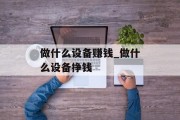 做什么设备赚钱_做什么设备挣钱