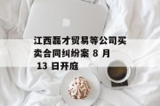 江西磊才贸易等公司买卖合同纠纷案 8 月 13 日开庭