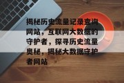 揭秘历史流量记录查询网站，互联网大数据的守护者，探寻历史流量奥秘，揭秘大数据守护者网站