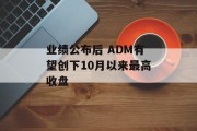 业绩公布后 ADM有望创下10月以来最高收盘