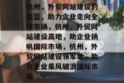杭州，外贸网站建设的摇篮，助力企业走向全球市场，杭州，外贸网站建设高地，助企业扬帆国际市场，杭州，外贸网站建设领军地，助力企业乘风破浪国际市场