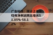 广合科技：预计上半年归母净利润同比增长51.85%-58.12%