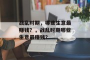 战乱时期,哪些生意最赚钱?,战乱时期哪些生意最赚钱? 战乱时期,哪些生意最赚钱?,战乱时期哪些生意最赚钱?